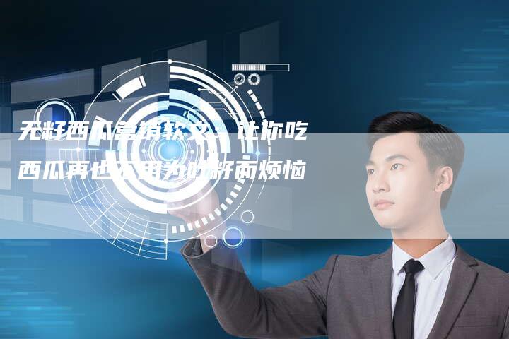 无籽西瓜营销软文:让你吃西瓜再也不用为吐籽而烦恼-直编新闻自助发稿平台