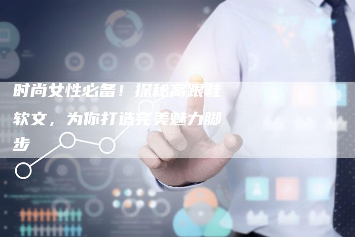 时尚女性必备!探秘高跟鞋软文,为你打造完美魅力脚步-直编新闻自助发稿平台