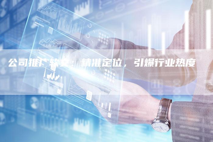 公司推广软文:精准定位,引爆行业热度-直编新闻自助发稿平台