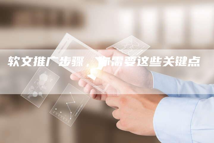 软文推广步骤,你需要这些关键点-直编新闻自助发稿平台