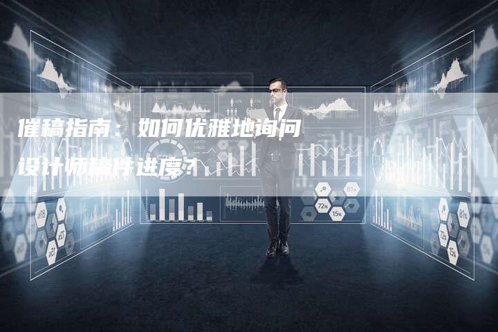 催稿指南:如何优雅地询问设计师稿件进度?-直编新闻自助发稿平台