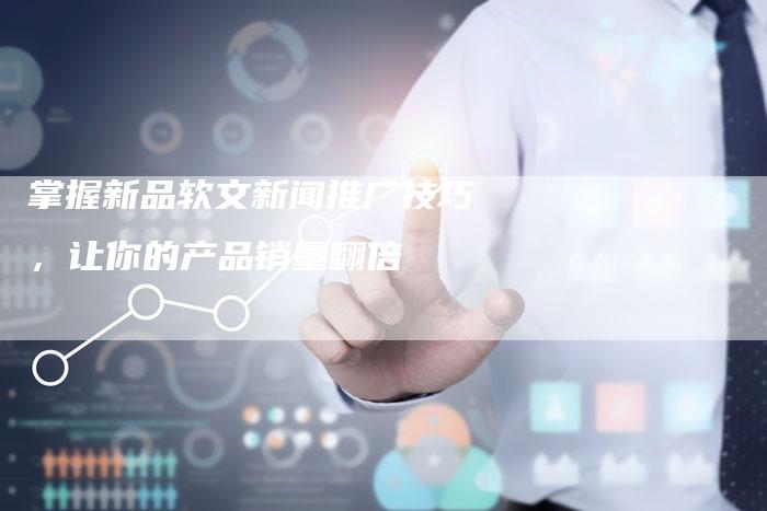掌握新品软文新闻推广技巧,让你的产品销量翻倍-直编新闻自助发稿平台