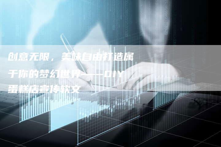 创意无限,美味自由打造属于你的梦幻世界——DIY蛋糕店宣传软文-直编新闻自助发稿平台