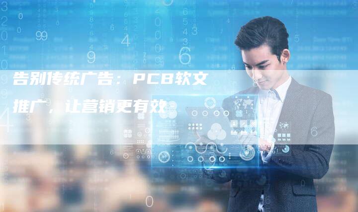 告别传统广告:PCB软文推广,让营销更有效-直编新闻自助发稿平台