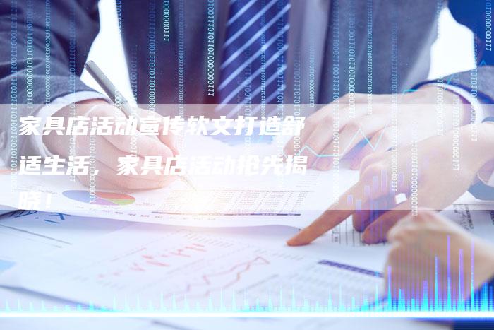 家具店活动宣传软文打造舒适生活,家具店活动抢先揭晓!-直编新闻自助发稿平台