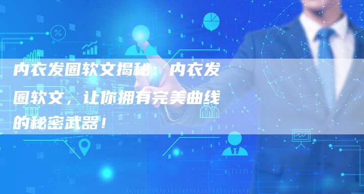 内衣发圈软文揭秘:内衣发圈软文,让你拥有完美曲线的秘密武器!-直编新闻自助发稿平台