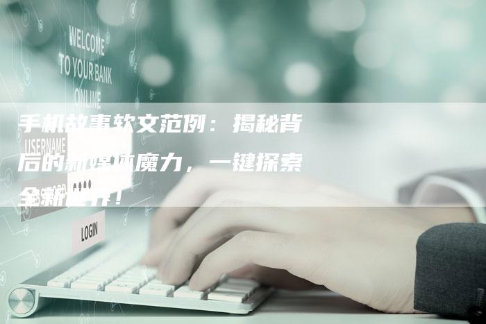 手机故事软文范例:揭秘背后的新媒体魔力,一键探索全新世界!-直编新闻自助发稿平台