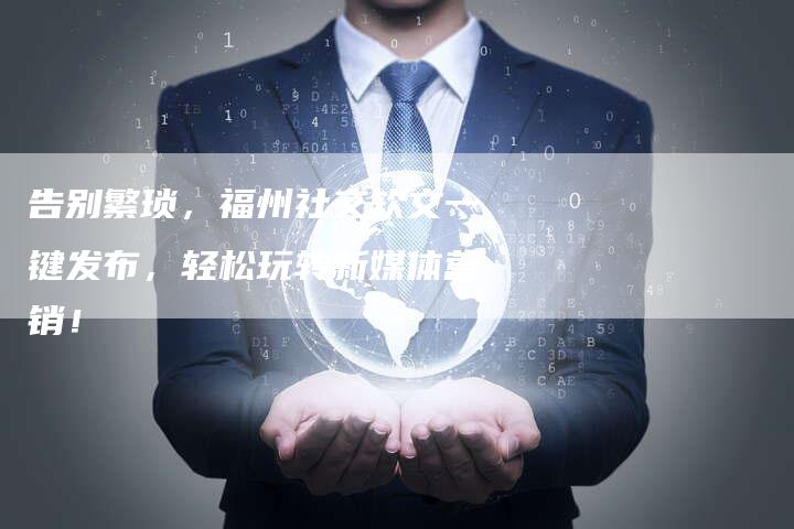 告别繁琐,福州社交软文一键发布,轻松玩转新媒体营销!-直编新闻自助发稿平台