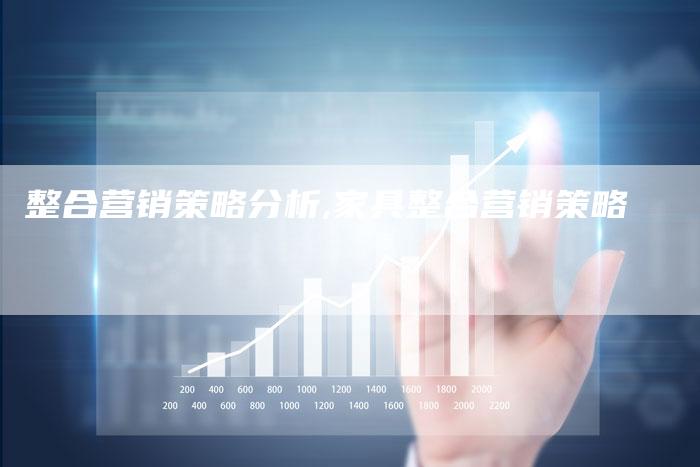 整合营销策略分析,家具整合营销策略-直编新闻自助发稿平台