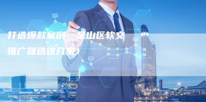 打造爆款案例,金山区软文推广就选这几家!-直编新闻自助发稿平台