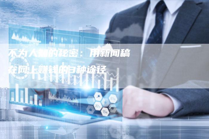不为人知的秘密:用新闻稿在网上赚钱的3种途径-直编新闻自助发稿平台