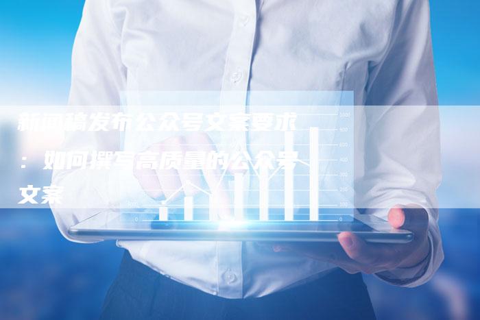 新闻稿发布公众号文案要求:如何撰写高质量的公众号文案-直编新闻自助发稿平台