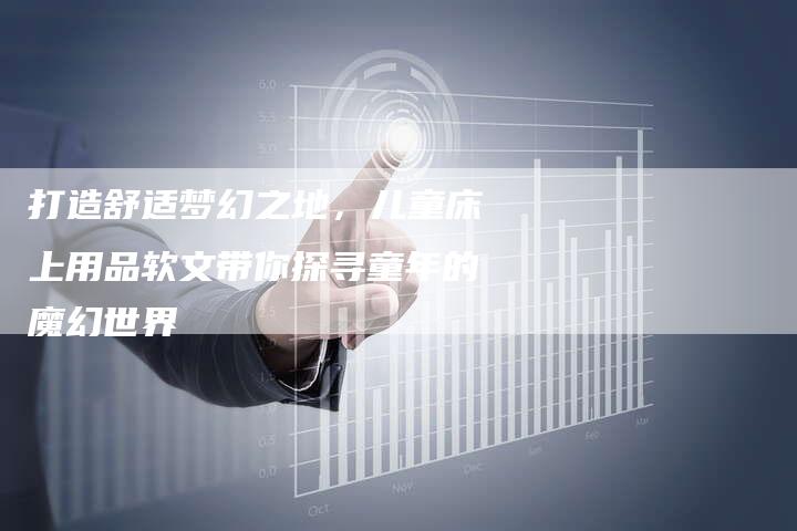 打造舒适梦幻之地,儿童床上用品软文带你探寻童年的魔幻世界-直编新闻自助发稿平台