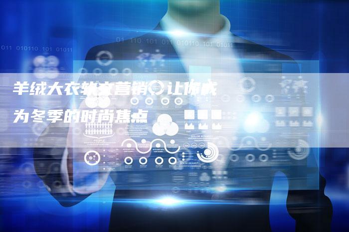 羊绒大衣软文营销,让你成为冬季的时尚焦点-直编新闻自助发稿平台