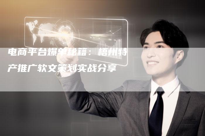 电商平台爆单秘籍:梧州特产推广软文策划实战分享-直编新闻自助发稿平台