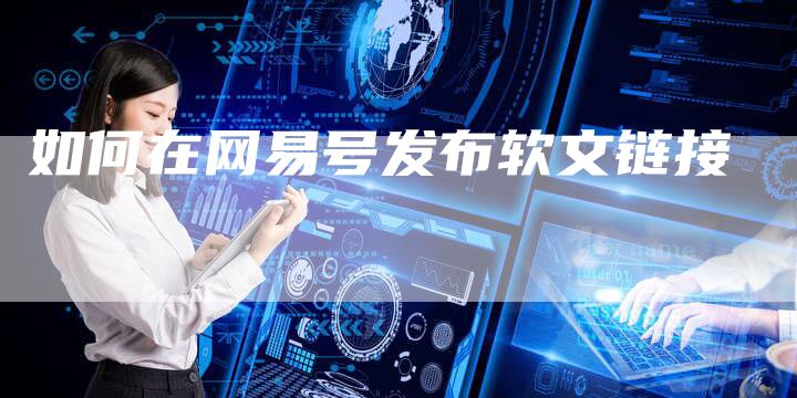 如何在网易号发布软文链接-直编新闻自助发稿平台