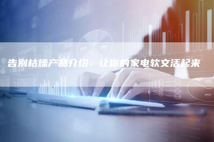 告别枯燥产品介绍:让你的家电软文活起来-直编新闻自助发稿平台