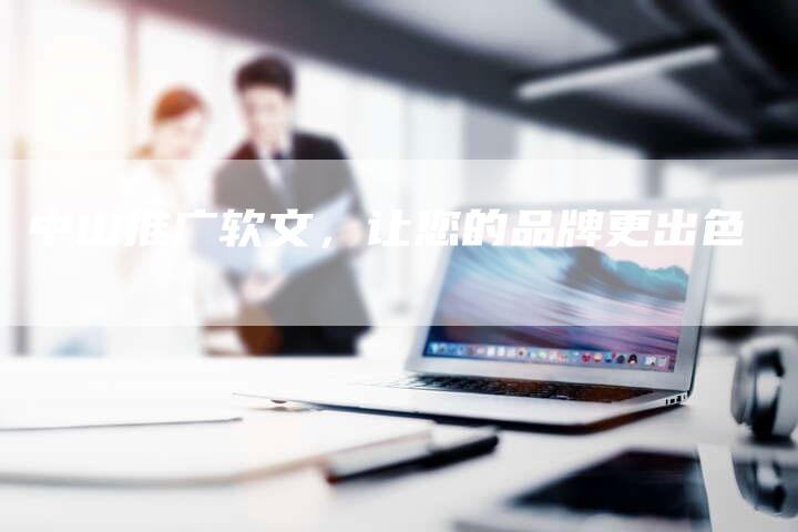 中山推广软文,让您的品牌更出色-直编新闻自助发稿平台