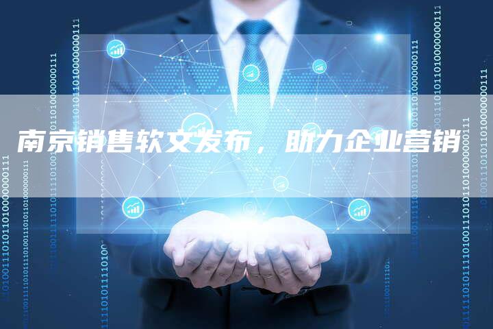 南京销售软文发布,助力企业营销-直编新闻自助发稿平台