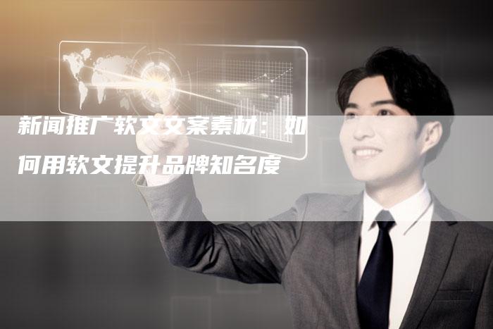 新闻推广软文文案素材:如何用软文提升品牌知名度-直编新闻自助发稿平台