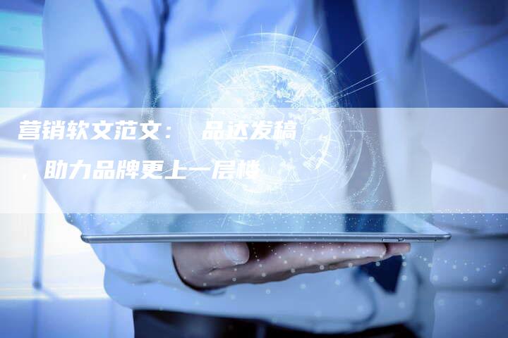 营销软文范文:乛品达发稿,助力品牌更上一层楼-直编新闻自助发稿平台