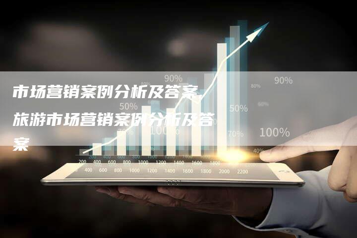 市场营销案例分析及答案,旅游市场营销案例分析及答案-直编新闻自助发稿平台