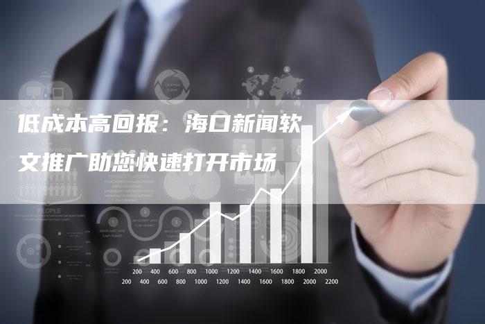 低成本高回报:海口新闻软文推广助您快速打开市场-直编新闻自助发稿平台
