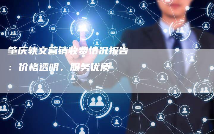 肇庆软文营销收费情况报告:价格透明,服务优质-直编新闻自助发稿平台