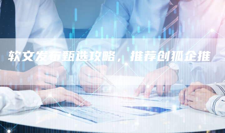 软文发布甄选攻略,推荐创狐企推-直编新闻自助发稿平台