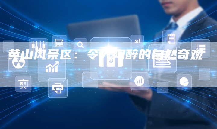黄山风景区:令人陶醉的自然奇观-直编新闻自助发稿平台