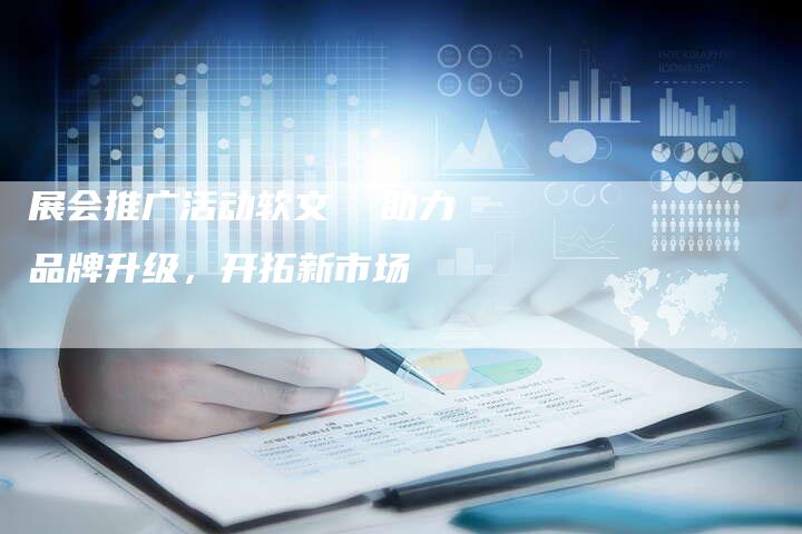 展会推广活动软文 助力品牌升级,开拓新市场-直编新闻自助发稿平台