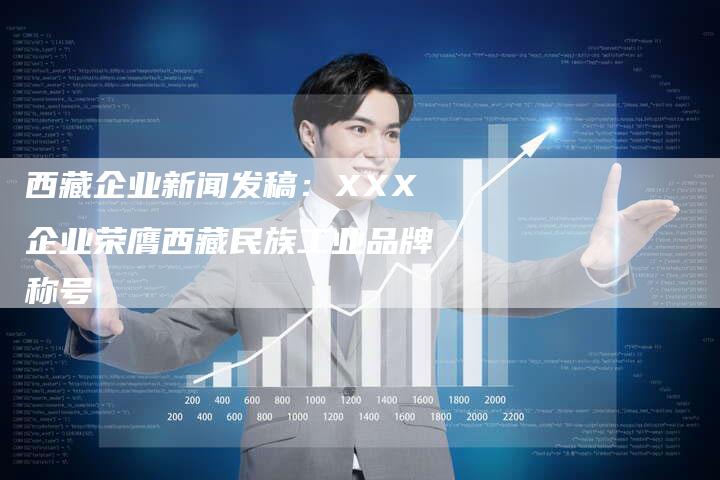 西藏企业新闻发稿:XXX企业荣膺西藏民族工业品牌称号-直编新闻自助发稿平台
