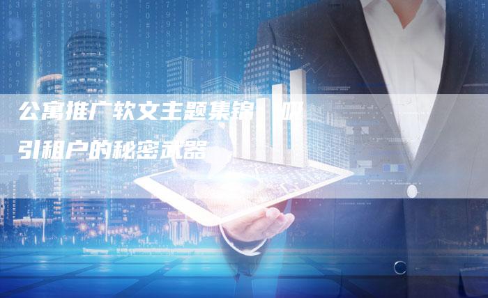 公寓推广软文主题集锦:吸引租户的秘密武器-直编新闻自助发稿平台