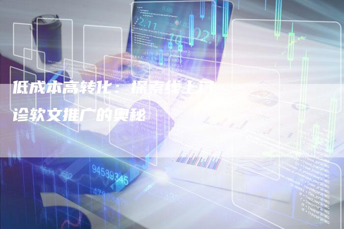 低成本高转化:探索线上门诊软文推广的奥秘-直编新闻自助发稿平台