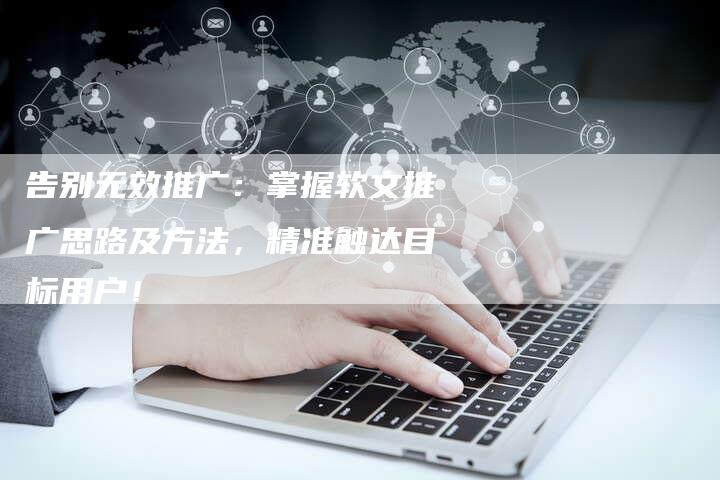 告别无效推广:掌握软文推广思路及方法,精准触达目标用户!-直编新闻自助发稿平台