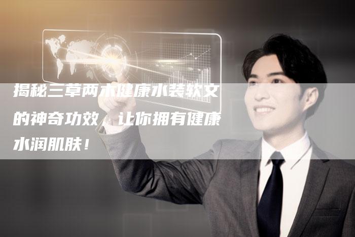 揭秘三草两木健康水装软文的神奇功效,让你拥有健康水润肌肤!-直编新闻自助发稿平台