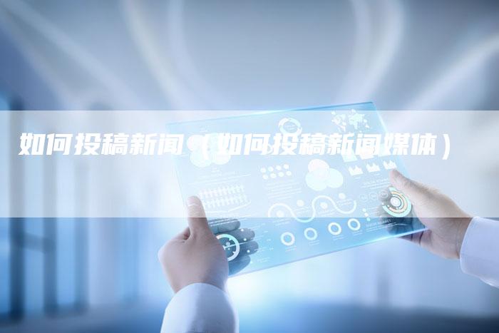 如何投稿新闻(如何投稿新闻媒体)-直编新闻自助发稿平台
