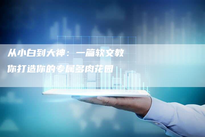 从小白到大神:一篇软文教你打造你的专属多肉花园-直编新闻自助发稿平台