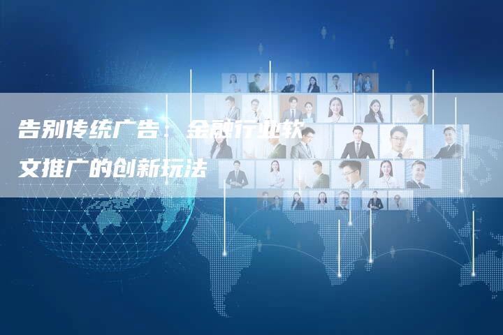 告别传统广告:金融行业软文推广的创新玩法-直编新闻自助发稿平台