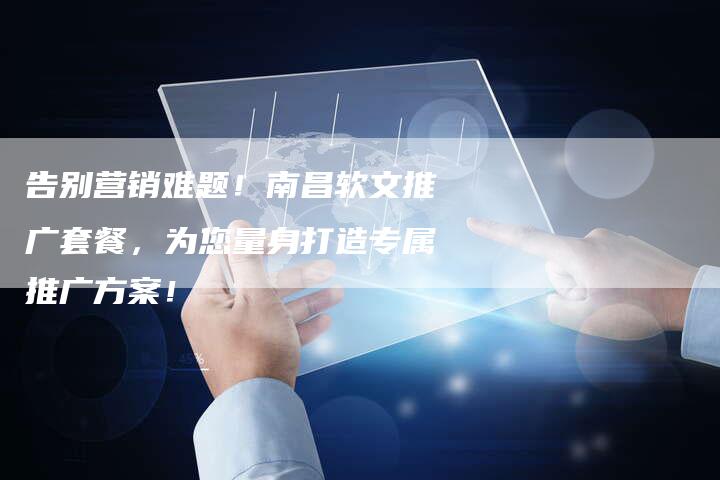 告别营销难题!南昌软文推广套餐,为您量身打造专属推广方案!-直编新闻自助发稿平台