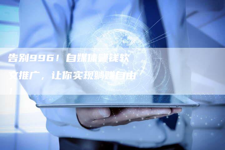 告别996!自媒体赚钱软文推广,让你实现躺赚自由!-直编新闻自助发稿平台