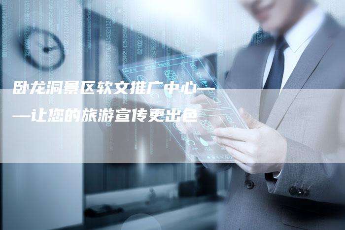 卧龙洞景区软文推广中心——让您的旅游宣传更出色-直编新闻自助发稿平台
