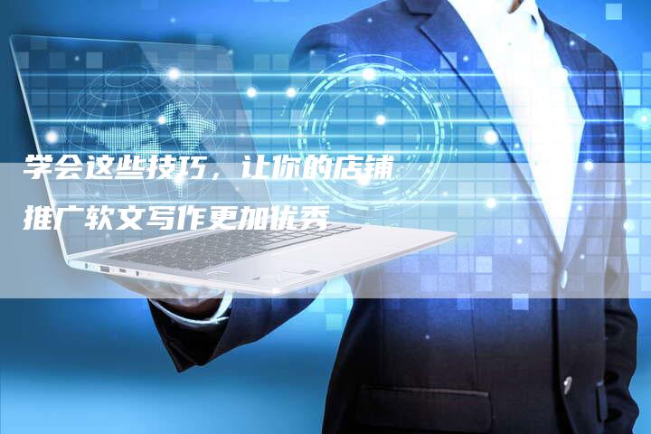 学会这些技巧,让你的店铺推广软文写作更加优秀-直编新闻自助发稿平台