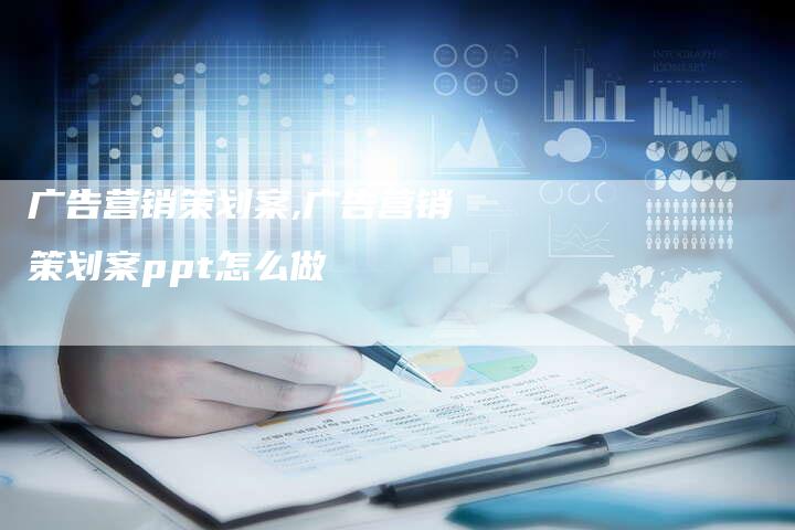 广告营销策划案,广告营销策划案ppt怎么做-直编新闻自助发稿平台