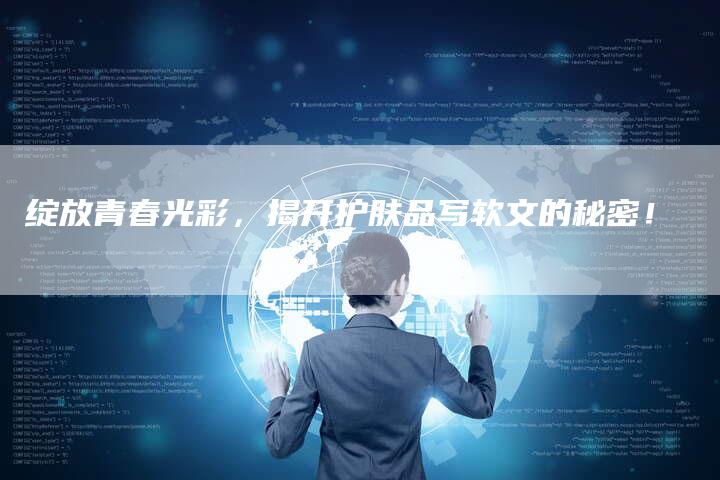 绽放青春光彩,揭开护肤品写软文的秘密!-直编新闻自助发稿平台