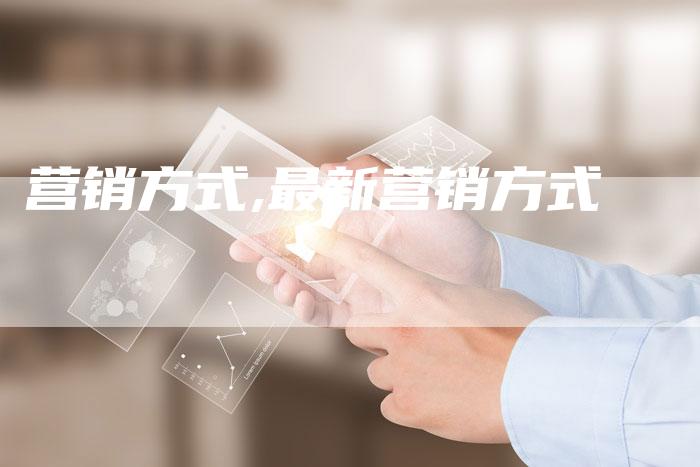 营销方式,最新营销方式-直编新闻自助发稿平台