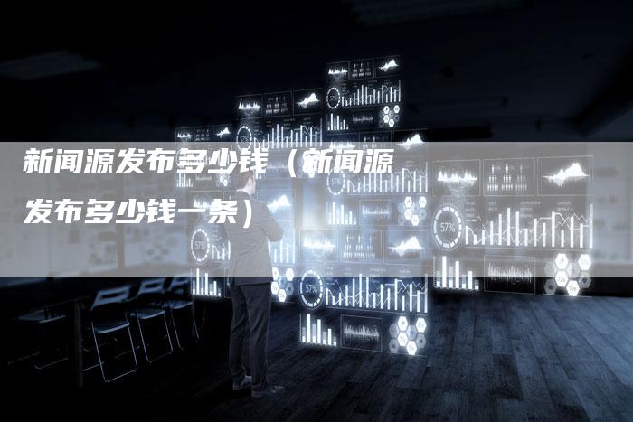 新闻源发布多少钱(新闻源发布多少钱一条)-直编新闻自助发稿平台