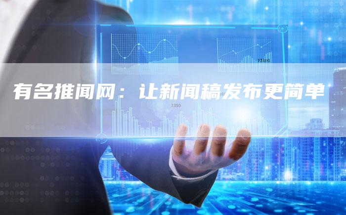 有名推闻网:让新闻稿发布更简单-直编新闻自助发稿平台