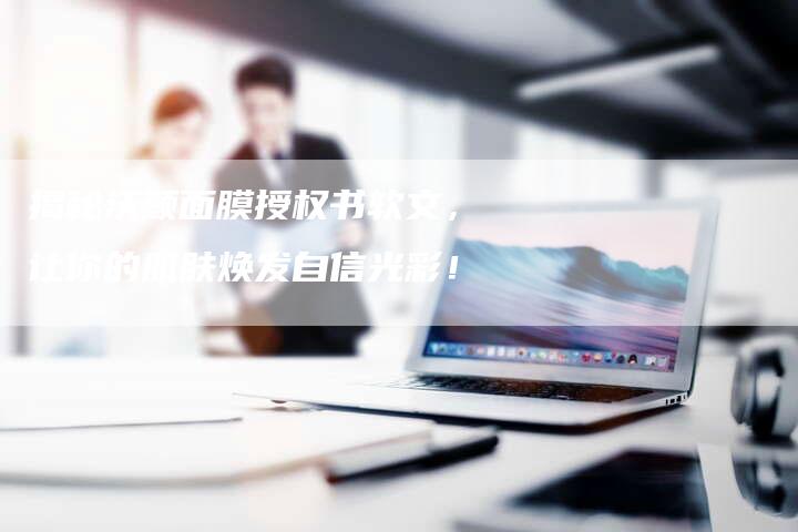 揭秘沃颜面膜授权书软文,让你的肌肤焕发自信光彩!-直编新闻自助发稿平台