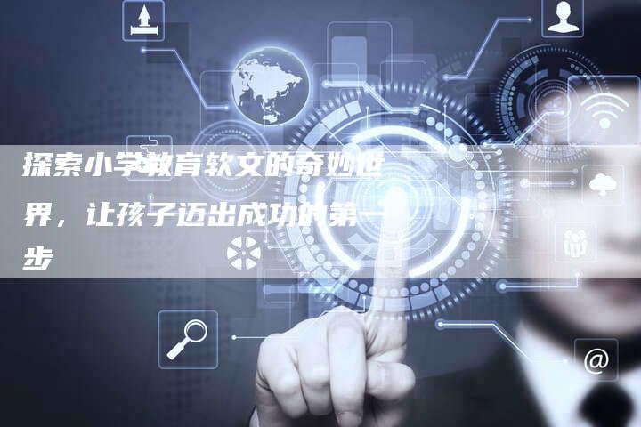 探索小学教育软文的奇妙世界,让孩子迈出成功的第一步-直编新闻自助发稿平台